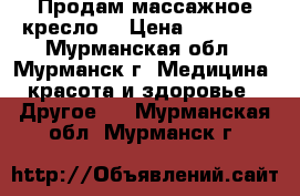 Продам массажное кресло  › Цена ­ 81 000 - Мурманская обл., Мурманск г. Медицина, красота и здоровье » Другое   . Мурманская обл.,Мурманск г.